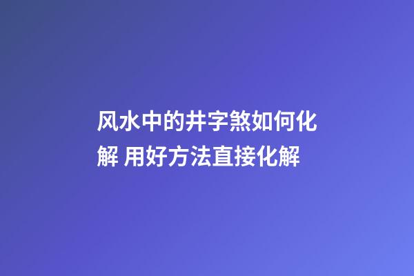 风水中的井字煞如何化解 用好方法直接化解